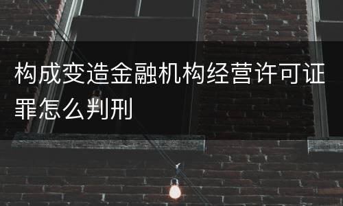 构成变造金融机构经营许可证罪怎么判刑
