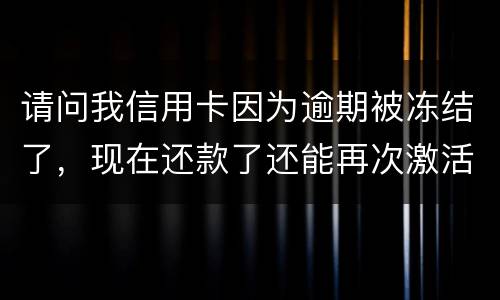 请问我信用卡因为逾期被冻结了，现在还款了还能再次激活吗