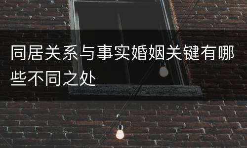 同居关系与事实婚姻关键有哪些不同之处