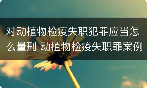 对动植物检疫失职犯罪应当怎么量刑 动植物检疫失职罪案例