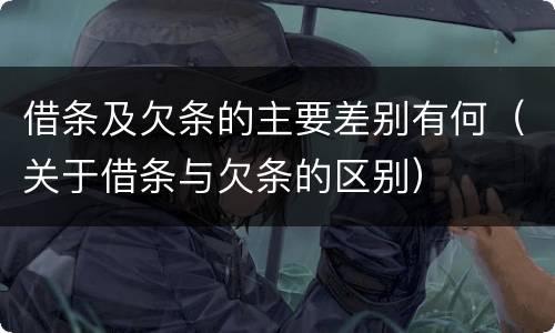 借条及欠条的主要差别有何（关于借条与欠条的区别）