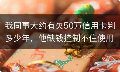 我同事大约有欠50万信用卡判多少年，他缺钱控制不住使用