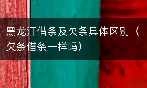 黑龙江借条及欠条具体区别（欠条借条一样吗）