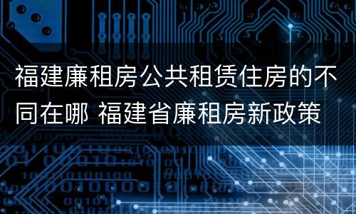 福建廉租房公共租赁住房的不同在哪 福建省廉租房新政策