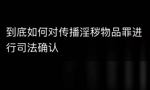 到底如何对传播淫秽物品罪进行司法确认