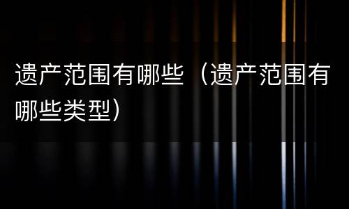 遗产范围有哪些（遗产范围有哪些类型）