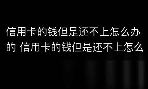 信用卡的钱但是还不上怎么办的 信用卡的钱但是还不上怎么办的呢