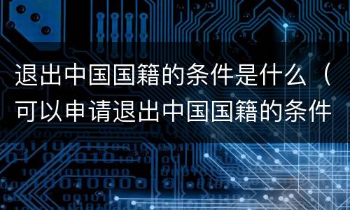 退出中国国籍的条件是什么（可以申请退出中国国籍的条件）