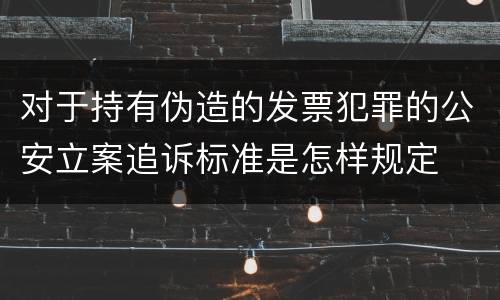 对于持有伪造的发票犯罪的公安立案追诉标准是怎样规定