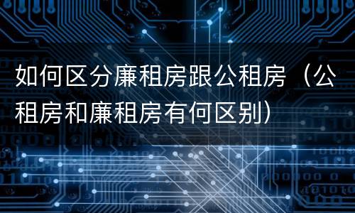 如何区分廉租房跟公租房（公租房和廉租房有何区别）