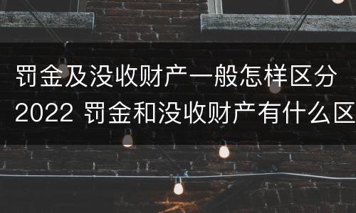 罚金及没收财产一般怎样区分2022 罚金和没收财产有什么区别