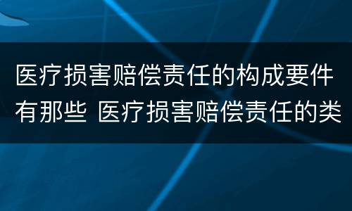 医疗损害赔偿责任的构成要件有那些 医疗损害赔偿责任的类型