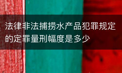 法律非法捕捞水产品犯罪规定的定罪量刑幅度是多少