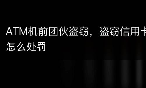 ATM机前团伙盗窃，盗窃信用卡怎么处罚