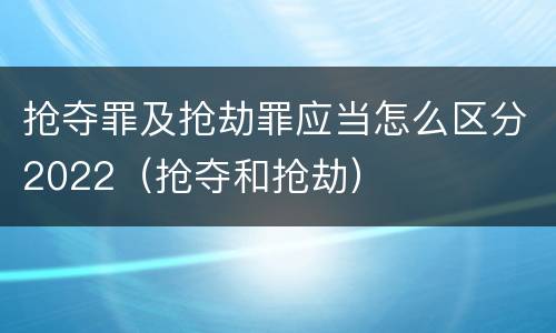 抢夺罪及抢劫罪应当怎么区分2022（抢夺和抢劫）