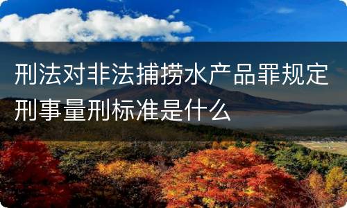 刑法对非法捕捞水产品罪规定刑事量刑标准是什么