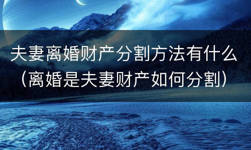 夫妻离婚财产分割方法有什么（离婚是夫妻财产如何分割）