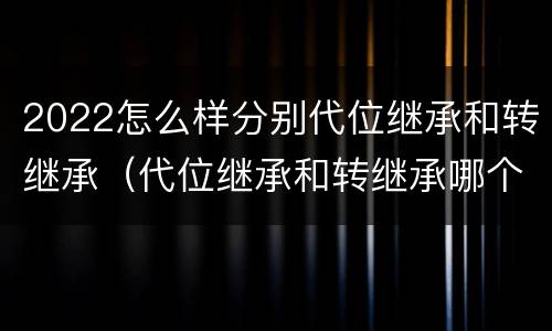 2022怎么样分别代位继承和转继承（代位继承和转继承哪个优先）