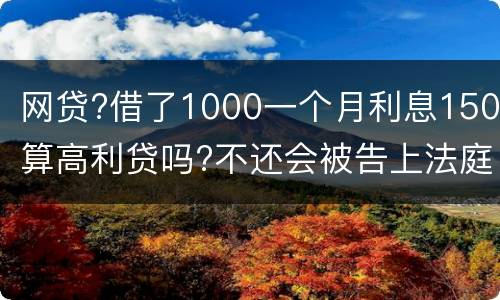 网贷?借了1000一个月利息150算高利贷吗?不还会被告上法庭吗