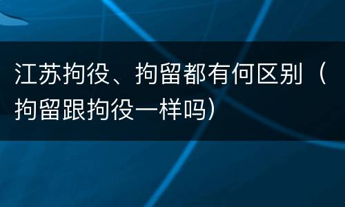 江苏拘役、拘留都有何区别（拘留跟拘役一样吗）
