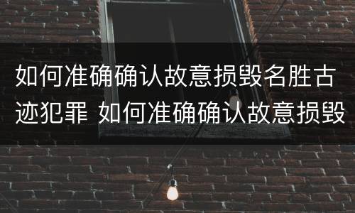 如何准确确认故意损毁名胜古迹犯罪 如何准确确认故意损毁名胜古迹犯罪嫌疑人