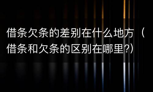 借条欠条的差别在什么地方（借条和欠条的区别在哪里?）