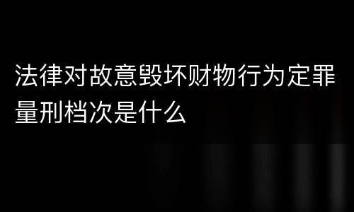 法律对故意毁坏财物行为定罪量刑档次是什么