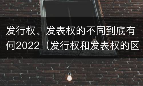 发行权、发表权的不同到底有何2022（发行权和发表权的区别）