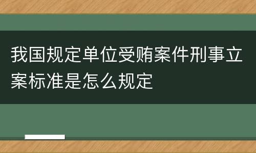 我国规定单位受贿案件刑事立案标准是怎么规定