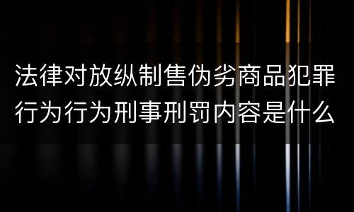 法律对放纵制售伪劣商品犯罪行为行为刑事刑罚内容是什么样
