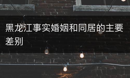 黑龙江事实婚姻和同居的主要差别