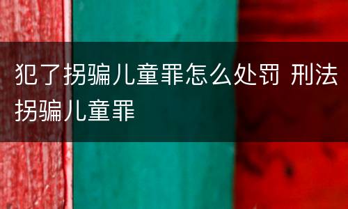 犯了拐骗儿童罪怎么处罚 刑法拐骗儿童罪