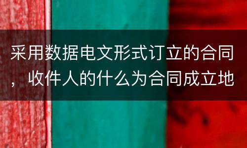 采用数据电文形式订立的合同，收件人的什么为合同成立地点