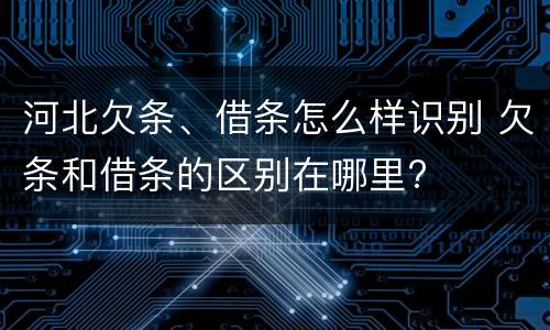 河北欠条、借条怎么样识别 欠条和借条的区别在哪里?