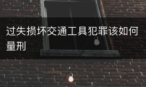 过失损坏交通工具犯罪该如何量刑