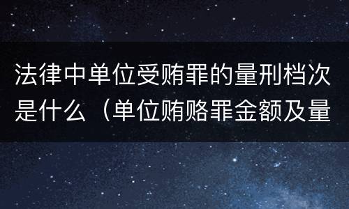 法律中单位受贿罪的量刑档次是什么（单位贿赂罪金额及量刑）