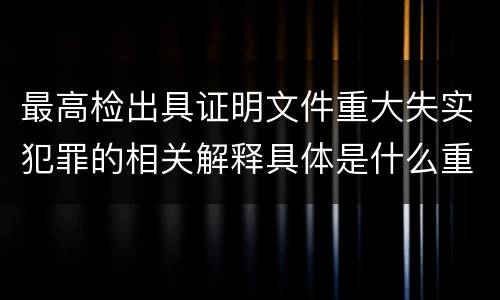 最高检出具证明文件重大失实犯罪的相关解释具体是什么重要内容