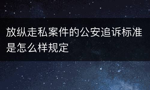放纵走私案件的公安追诉标准是怎么样规定