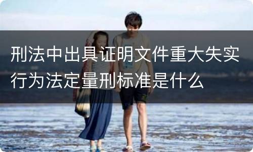 刑法中出具证明文件重大失实行为法定量刑标准是什么