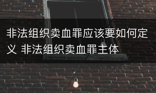 非法组织卖血罪应该要如何定义 非法组织卖血罪主体