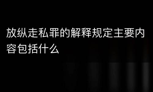放纵走私罪的解释规定主要内容包括什么