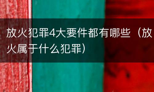 放火犯罪4大要件都有哪些（放火属于什么犯罪）