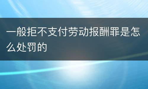 一般拒不支付劳动报酬罪是怎么处罚的