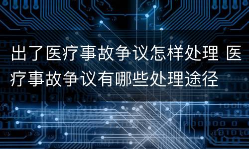 出了医疗事故争议怎样处理 医疗事故争议有哪些处理途径