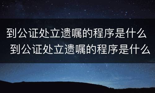 到公证处立遗嘱的程序是什么 到公证处立遗嘱的程序是什么样的