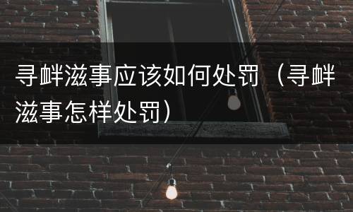 寻衅滋事应该如何处罚（寻衅滋事怎样处罚）