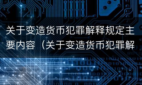 关于变造货币犯罪解释规定主要内容（关于变造货币犯罪解释规定主要内容是）