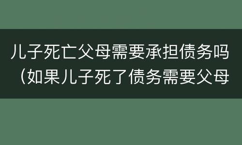 儿子死亡父母需要承担债务吗（如果儿子死了债务需要父母承担?）