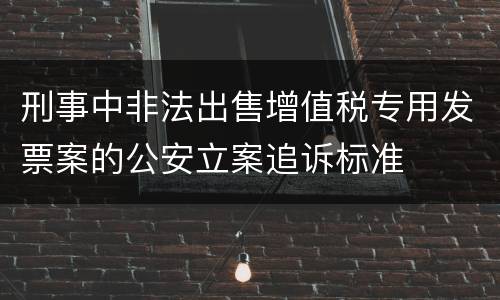 刑事中非法出售增值税专用发票案的公安立案追诉标准