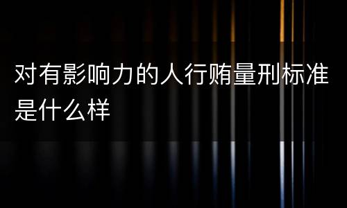 对有影响力的人行贿量刑标准是什么样